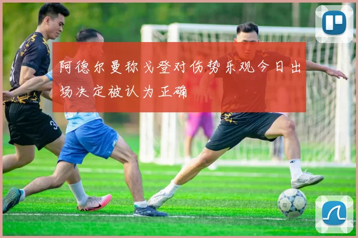 阿德尔曼称戈登对伤势乐观今日出场决定被认为正确