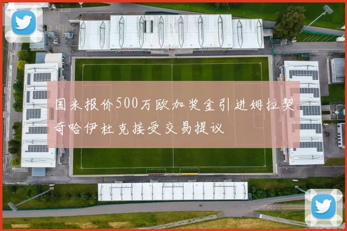 国米报价500万欧加奖金引进姆拉契奇哈伊杜克接受交易提议