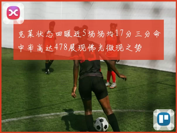 克莱状态回暖近5场场均17分三分命中率高达478展现佛光微现之势