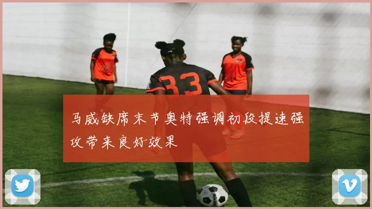 马威缺席末节奥特强调初段提速强攻带来良好效果