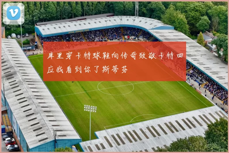 库里穿卡特球鞋向传奇致敬卡特回应我看到你了斯蒂芬