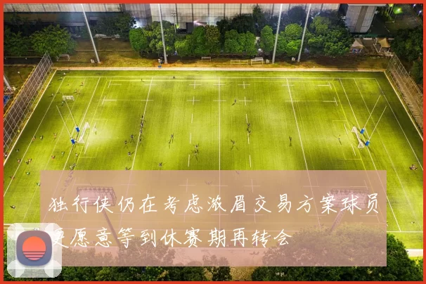 独行侠仍在考虑浓眉交易方案球员更愿意等到休赛期再转会