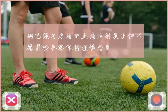 姆巴佩考虑局部止痛注射复出但不愿冒险参赛保持谨慎态度