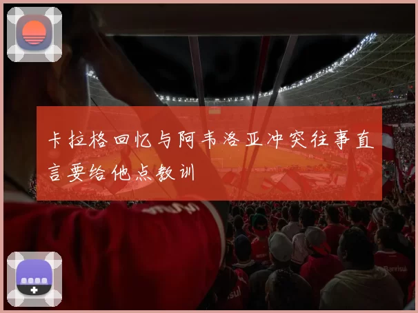 卡拉格回忆与阿韦洛亚冲突往事直言要给他点教训